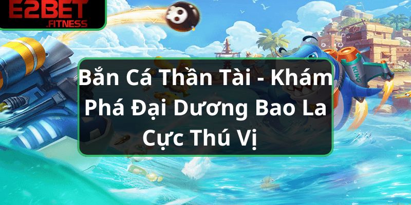 Bắn Cá Thần Tài - Khám Phá Đại Dương Bao La Cực Thú Vị