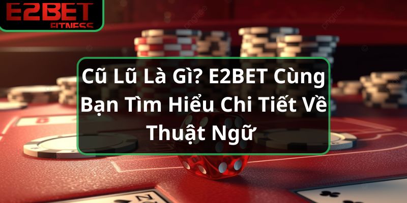 Cũ Lũ Là Gì? E2BET Cùng Bạn Tìm Hiểu Chi Tiết Về Thuật Ngữ