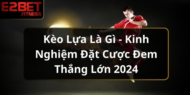 Kèo Lựa Là Gì - Kinh Nghiệm Đặt Cược Đem Thắng Lớn 2024