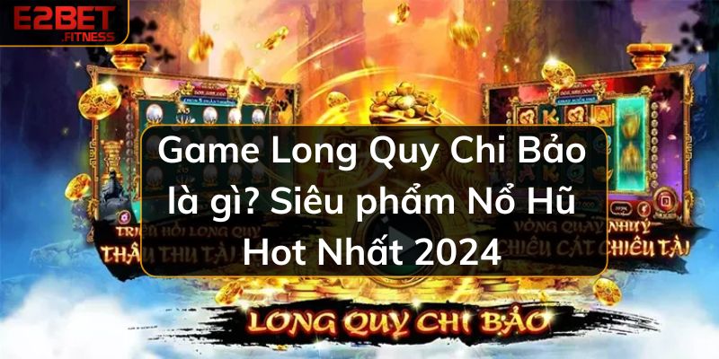 Game Long Quy Chi Bảo là gì? Siêu phẩm Nổ Hũ Hot Nhất 2024