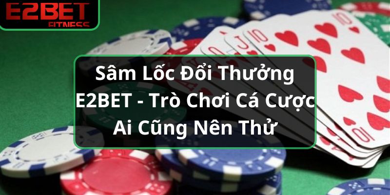 Sâm Lốc Đổi Thưởng E2BET - Trò Chơi Cá Cược Ai Cũng Nên Thử